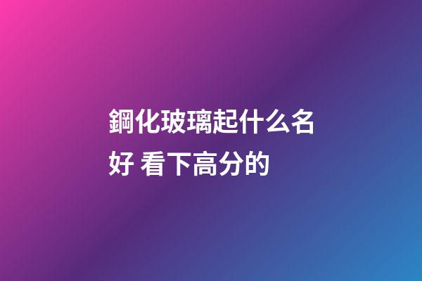 鋼化玻璃起什么名好 看下高分的-第1張-公司起名-玄機派